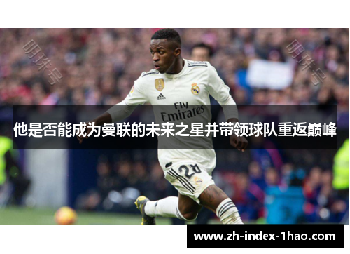 他是否能成为曼联的未来之星并带领球队重返巅峰