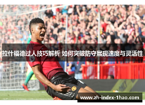拉什福德过人技巧解析 如何突破防守展现速度与灵活性