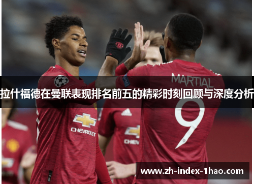 拉什福德在曼联表现排名前五的精彩时刻回顾与深度分析 拉什福德在曼联表现排名前五的精彩时刻回顾与深度分析