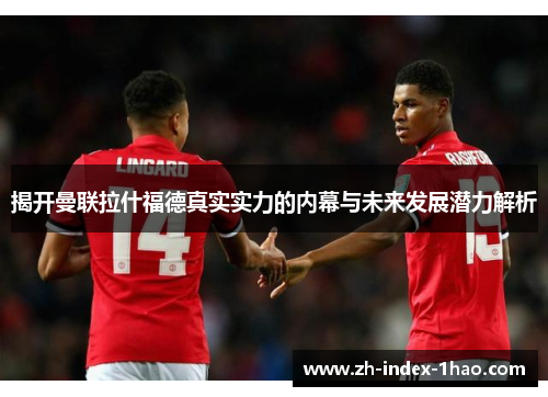 揭开曼联拉什福德真实实力的内幕与未来发展潜力解析 揭开曼联拉什福德真实实力的内幕与未来发展潜力解析