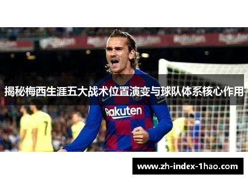 揭秘梅西生涯五大战术位置演变与球队体系核心作用