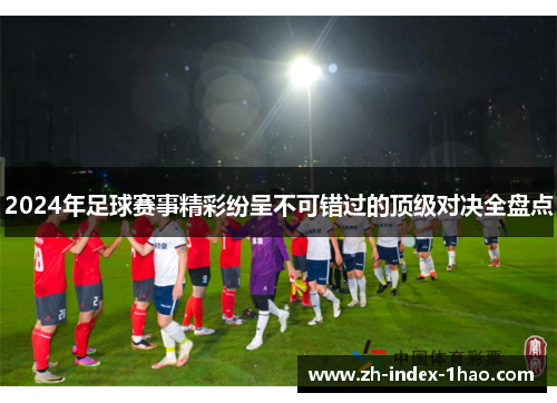 2024年足球赛事精彩纷呈不可错过的顶级对决全盘点