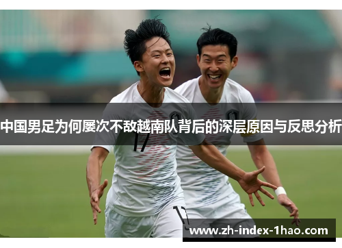 中国男足为何屡次不敌越南队背后的深层原因与反思分析 中国男足为何屡次不敌越南队背后的深层原因与反思分析
