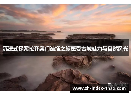 沉浸式探索拉齐奥门迭塔之旅感受古城魅力与自然风光 沉浸式探索拉齐奥门迭塔之旅感受古城魅力与自然风光