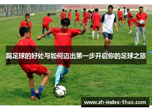 踢足球的好处与如何迈出第一步开启你的足球之旅 踢足球的好处与如何迈出第一步开启你的足球之旅