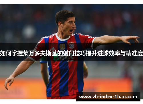 如何掌握莱万多夫斯基的射门技巧提升进球效率与精准度