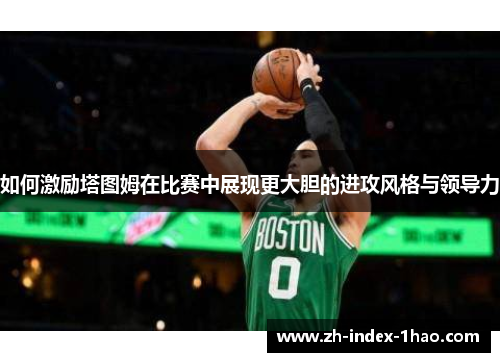 如何激励塔图姆在比赛中展现更大胆的进攻风格与领导力