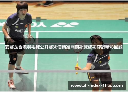 安赛龙香港羽毛球公开赛凭借精准网前扑球成功夺冠精彩回顾