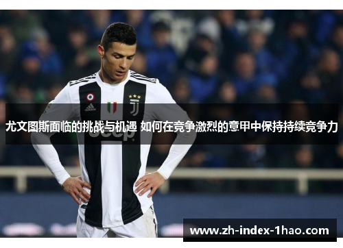 尤文图斯面临的挑战与机遇 如何在竞争激烈的意甲中保持持续竞争力