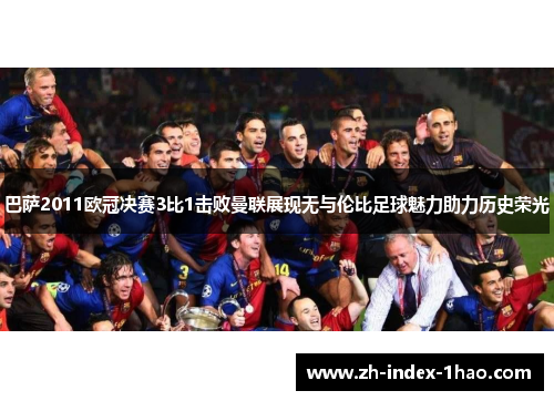 巴萨2011欧冠决赛3比1击败曼联展现无与伦比足球魅力助力历史荣光