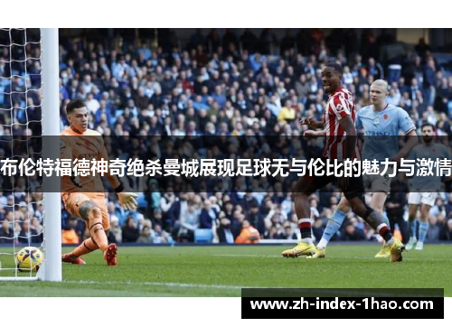 布伦特福德神奇绝杀曼城展现足球无与伦比的魅力与激情