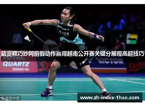 戴资颖巧妙网前假动作赢得越南公开赛关键分展现高超技巧 戴资颖巧妙网前假动作赢得越南公开赛关键分展现高超技巧