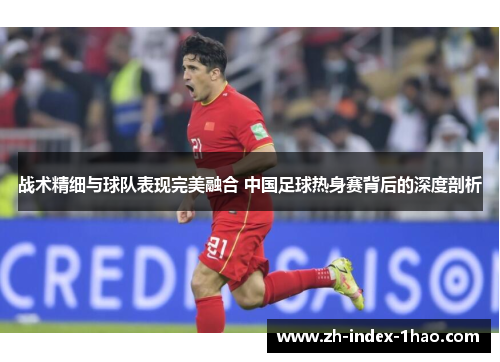 战术精细与球队表现完美融合 中国足球热身赛背后的深度剖析 战术精细与球队表现完美融合 中国足球热身赛背后的深度剖析
