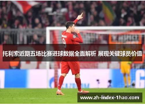 托利索近期五场比赛进球数据全面解析 展现关键球员价值 托利索近期五场比赛进球数据全面解析 展现关键球员价值