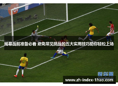 揭幕战前准备必看 避免常见挑战的五大实用技巧助你轻松上场 揭幕战前准备必看 避免常见挑战的五大实用技巧助你轻松上场