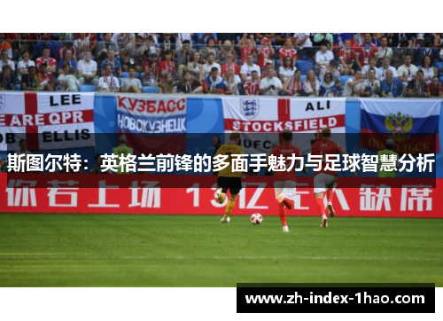 斯图尔特：英格兰前锋的多面手魅力与足球智慧分析