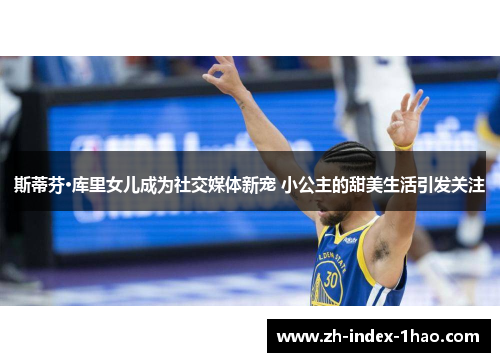 斯蒂芬·库里女儿成为社交媒体新宠 小公主的甜美生活引发关注 斯蒂芬·库里女儿成为社交媒体新宠 小公主的甜美生活引发关注