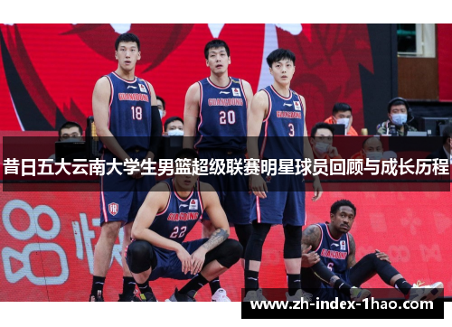 昔日五大云南大学生男篮超级联赛明星球员回顾与成长历程 昔日五大云南大学生男篮超级联赛明星球员回顾与成长历程
