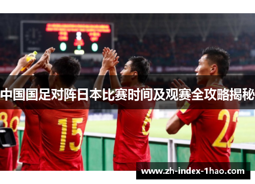 中国国足对阵日本比赛时间及观赛全攻略揭秘 中国国足对阵日本比赛时间及观赛全攻略揭秘