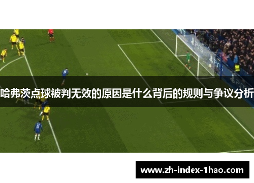 哈弗茨点球被判无效的原因是什么背后的规则与争议分析 哈弗茨点球被判无效的原因是什么背后的规则与争议分析