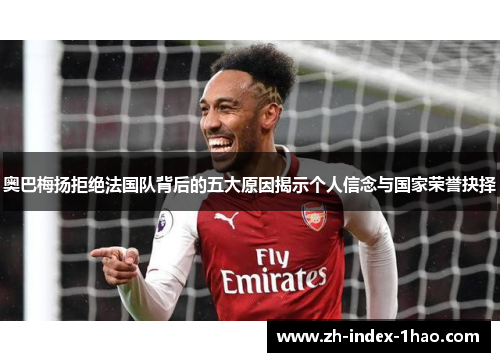 奥巴梅扬拒绝法国队背后的五大原因揭示个人信念与国家荣誉抉择 奥巴梅扬拒绝法国队背后的五大原因揭示个人信念与国家荣誉抉择
