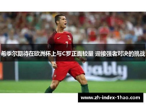 希季尔期待在欧洲杯上与C罗正面较量 迎接强者对决的挑战 希季尔期待在欧洲杯上与C罗正面较量 迎接强者对决的挑战
