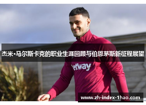 杰米·马尔斯卡克的职业生涯回顾与伯恩茅斯新征程展望 杰米·马尔斯卡克的职业生涯回顾与伯恩茅斯新征程展望