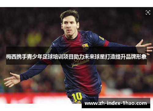 梅西携手青少年足球培训项目助力未来球星打造提升品牌形象 梅西携手青少年足球培训项目助力未来球星打造提升品牌形象