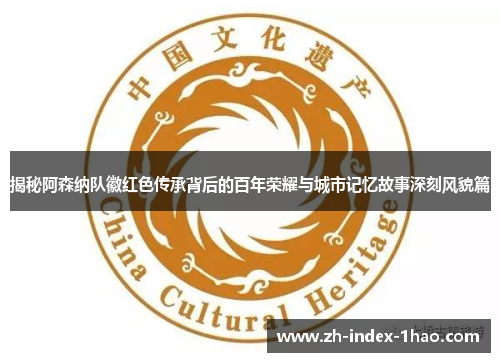 揭秘阿森纳队徽红色传承背后的百年荣耀与城市记忆故事深刻风貌篇