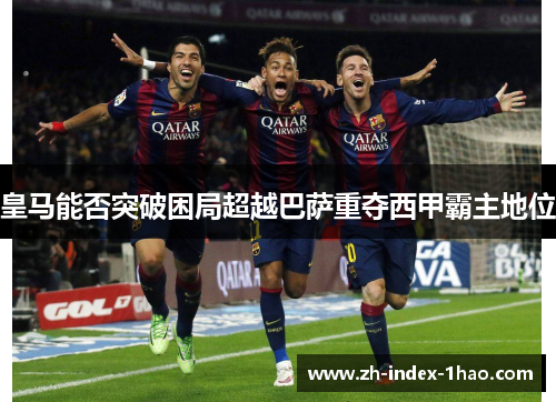 皇马能否突破困局超越巴萨重夺西甲霸主地位 皇马能否突破困局超越巴萨重夺西甲霸主地位