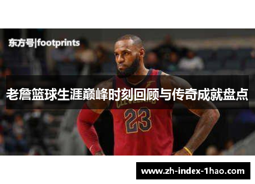 老詹篮球生涯巅峰时刻回顾与传奇成就盘点