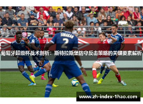 葡萄牙超级杯战术剖析：斯特拉斯堡防守反击策略的关键要素解析