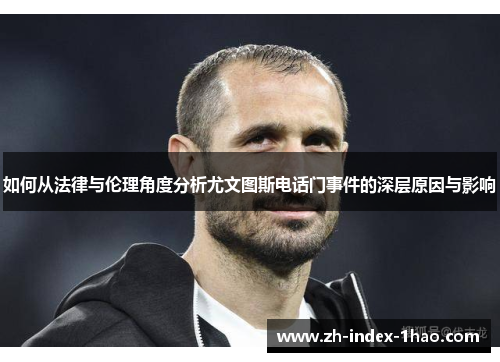 如何从法律与伦理角度分析尤文图斯电话门事件的深层原因与影响 如何从法律与伦理角度分析尤文图斯电话门事件的深层原因与影响