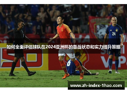 如何全面评估球队在2024亚洲杯的备战状态和实力提升策略 如何全面评估球队在2024亚洲杯的备战状态和实力提升策略