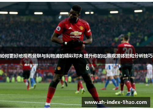 如何更好地观看曼联与利物浦的精彩对决 提升你的比赛观赏体验和分析技巧 如何更好地观看曼联与利物浦的精彩对决 提升你的比赛观赏体验和分析技巧