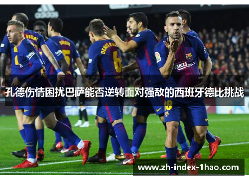 孔德伤情困扰巴萨能否逆转面对强敌的西班牙德比挑战 孔德伤情困扰巴萨能否逆转面对强敌的西班牙德比挑战