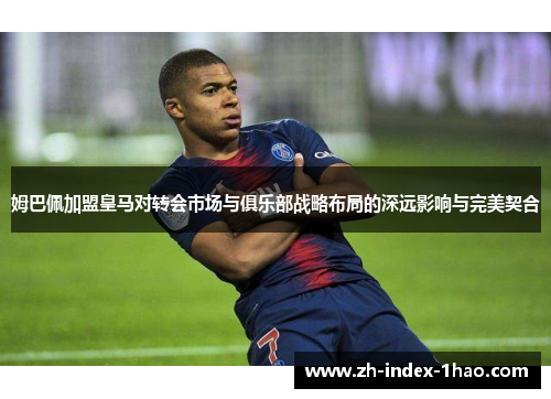 姆巴佩加盟皇马对转会市场与俱乐部战略布局的深远影响与完美契合 姆巴佩加盟皇马对转会市场与俱乐部战略布局的深远影响与完美契合