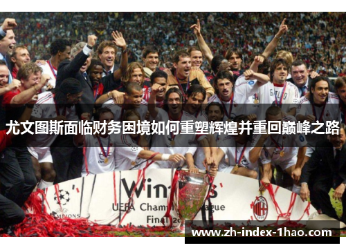 尤文图斯面临财务困境如何重塑辉煌并重回巅峰之路