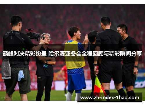 巅峰对决精彩纷呈 哈尔滨亚冬会全程回顾与精彩瞬间分享