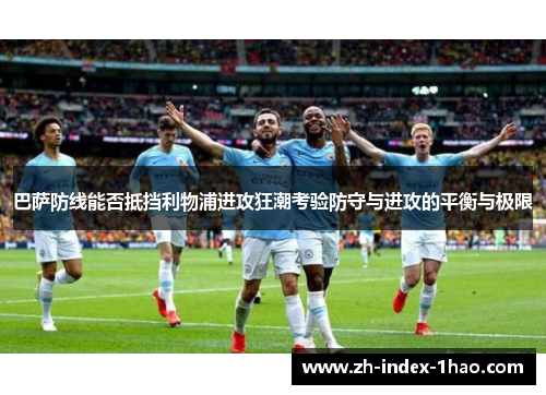 巴萨防线能否抵挡利物浦进攻狂潮考验防守与进攻的平衡与极限