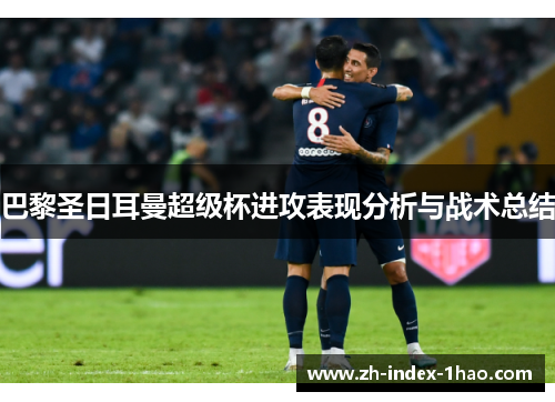 巴黎圣日耳曼超级杯进攻表现分析与战术总结