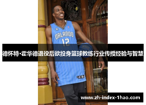 德怀特·霍华德退役后欲投身篮球教练行业传授经验与智慧