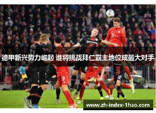 德甲新兴势力崛起 谁将挑战拜仁霸主地位成最大对手