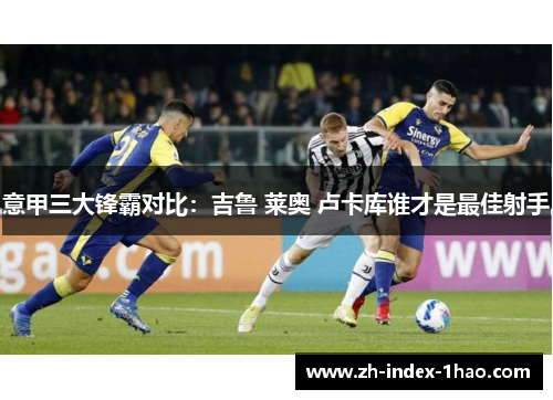 意甲三大锋霸对比:吉鲁 莱奥 卢卡库谁才是最佳射手 意甲三大锋霸对比:吉鲁 莱奥 卢卡库谁才是最佳射手