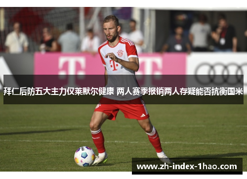 拜仁后防五大主力仅莱默尔健康 两人赛季报销两人存疑能否抗衡国米