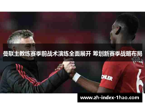 曼联主教练赛季前战术演练全面展开 筹划新赛季战略布局