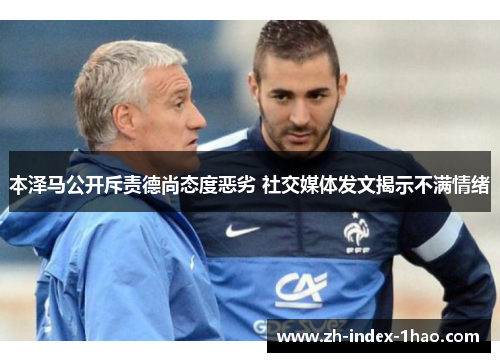 本泽马公开斥责德尚态度恶劣 社交媒体发文揭示不满情绪