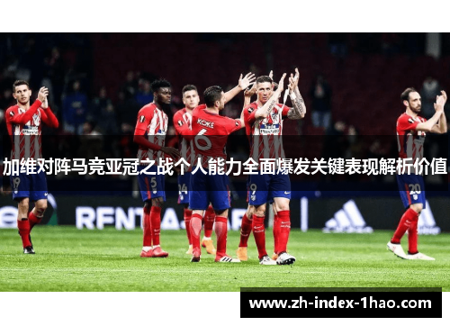 加维对阵马竞亚冠之战个人能力全面爆发关键表现解析价值
