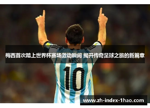 梅西首次踏上世界杯赛场激动瞬间 揭开传奇足球之旅的新篇章