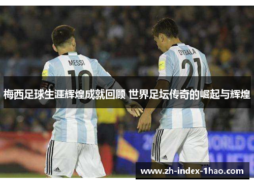 梅西足球生涯辉煌成就回顾 世界足坛传奇的崛起与辉煌